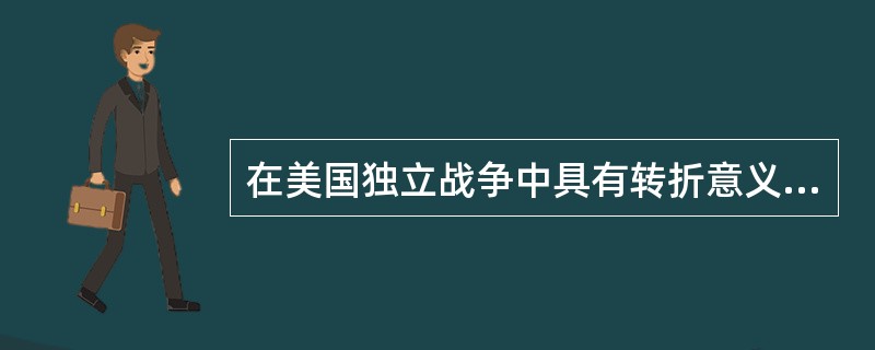 在美国独立战争中具有转折意义的战役是（）