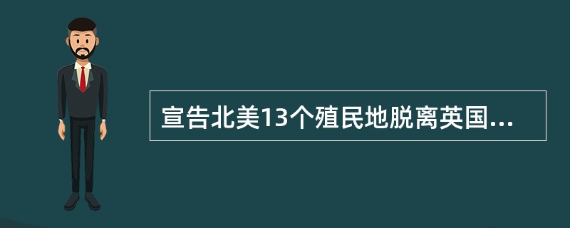 宣告北美13个殖民地脱离英国独立。美利坚合众国——美国诞生的标志是（）