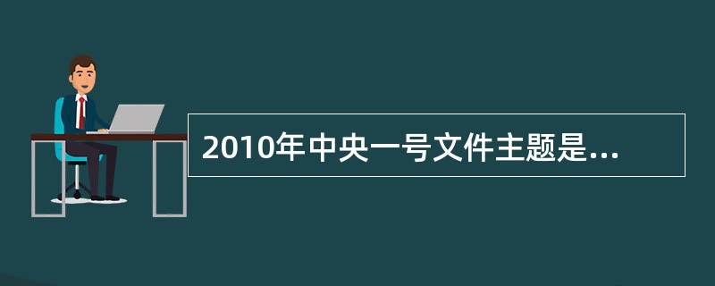 2010年中央一号文件主题是“加大统筹城乡发展力度,进一步夯实农业农村发展基础”