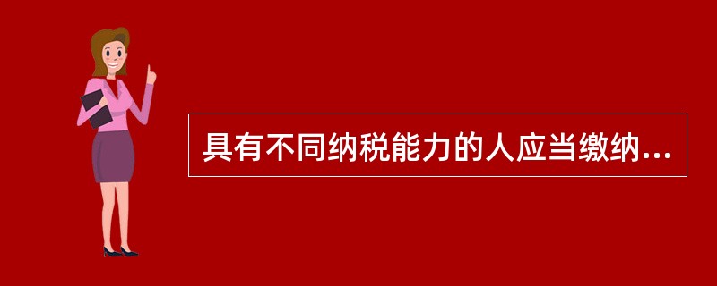 具有不同纳税能力的人应当缴纳不同的税收是指（）。