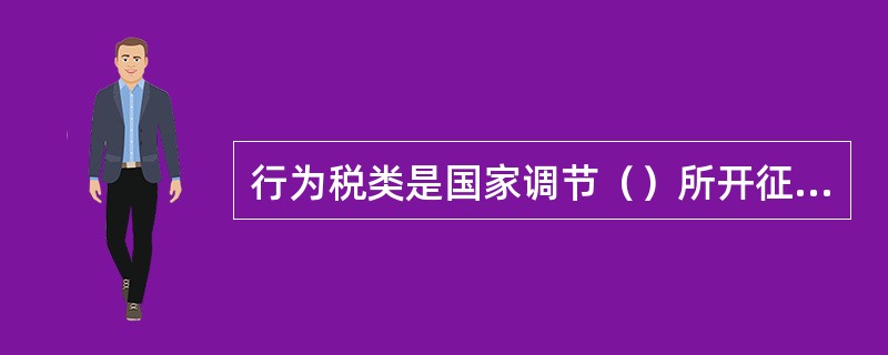 行为税类是国家调节（）所开征的税。