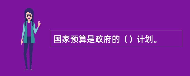 国家预算是政府的（）计划。