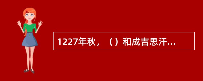 1227年秋，（）和成吉思汗在同一个月里相继去世。