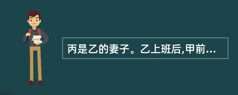 丙是乙的妻子。乙上班后,甲前往丙家欺骗丙说:"我是乙的新任秘书,乙上班时好象忘了