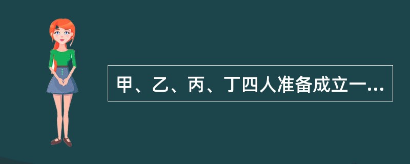 甲、乙、丙、丁四人准备成立一家有限责任公司,下列说法符合《公司法》规定的有( )