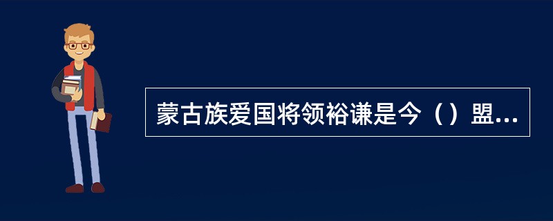 蒙古族爱国将领裕谦是今（）盟人。