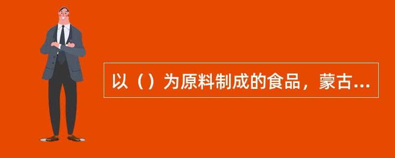 以（）为原料制成的食品，蒙古语称乌兰伊得根。