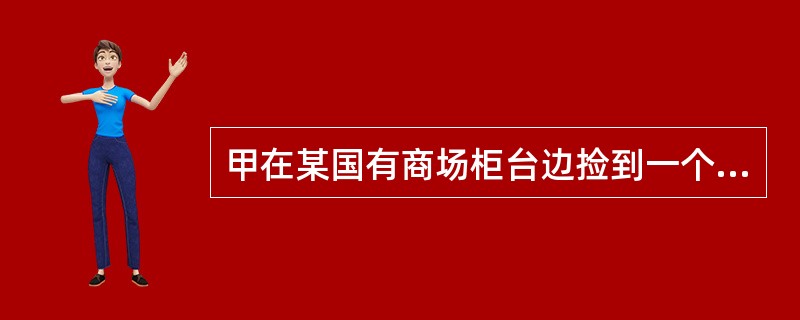 甲在某国有商场柜台边捡到一个钱包,内装人民币6000元,送交给该商场保卫科负责人