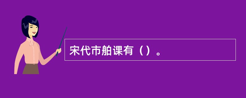 宋代市舶课有（）。