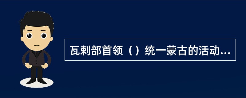 瓦剌部首领（）统一蒙古的活动是从其父脱欢时代开始的。