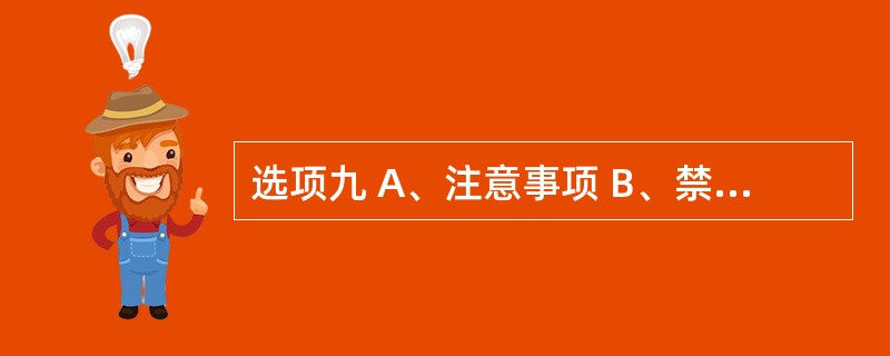 选项九 A、注意事项 B、禁忌症 C、药物过量 D、有效期 E、药物相互作用 依