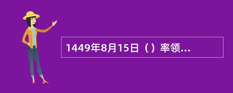 1449年8月15日（）率领轻骑两万和明军会战，致使明全军覆没，明英宗被俘。 -