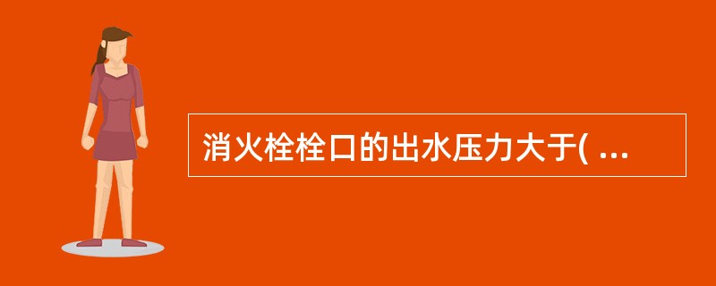 消火栓栓口的出水压力大于( )MPa时,应采取减压措施。