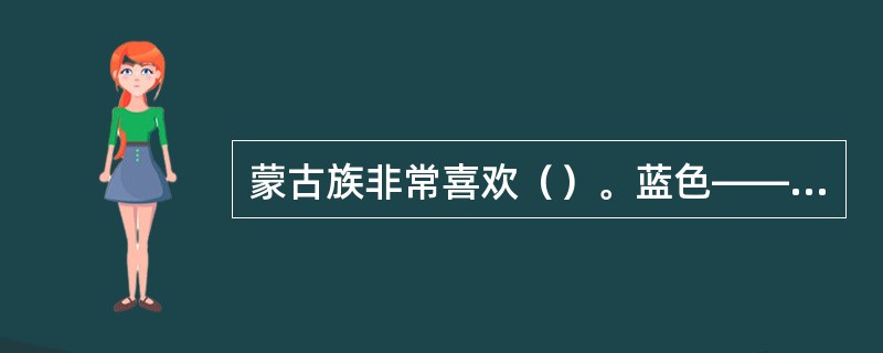 蒙古族非常喜欢（）。蓝色——是天空的颜色，它象征着永恒、坚贞、忠诚、认为青色是代