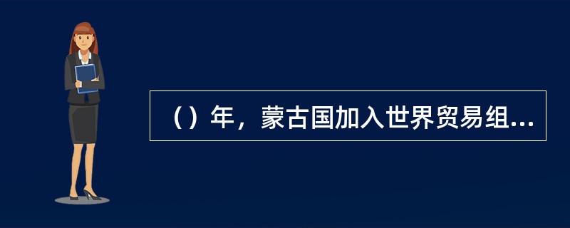 （）年，蒙古国加入世界贸易组织。