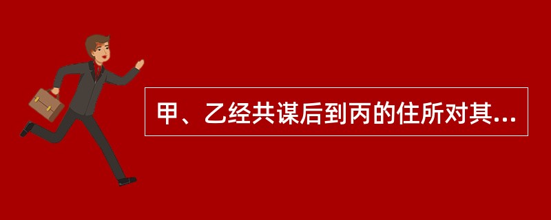 甲、乙经共谋后到丙的住所对其实施了强奸,事后,甲趁丙不注意之机,将丙的钱包拿走。