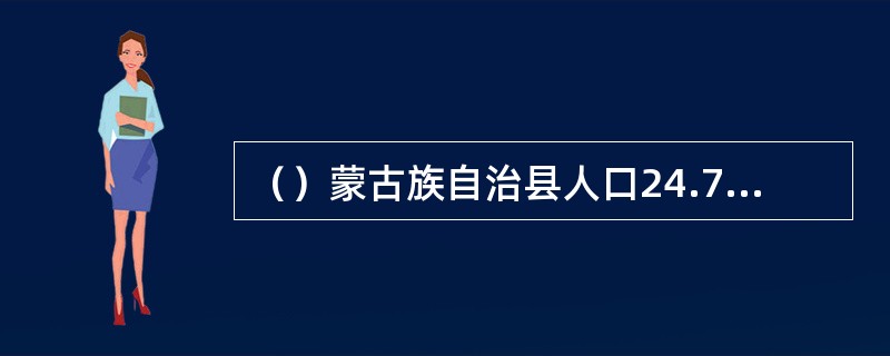 （）蒙古族自治县人口24.7万人，其中蒙古族人口4.37万人。