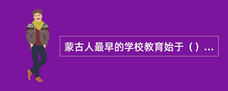 蒙古人最早的学校教育始于（）世纪初。