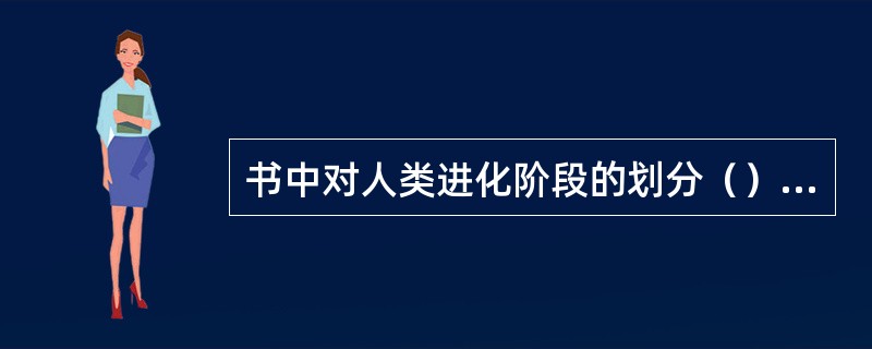 书中对人类进化阶段的划分（）、晚期猿人（直立人）、早期智人（古人）、晚期智人（能