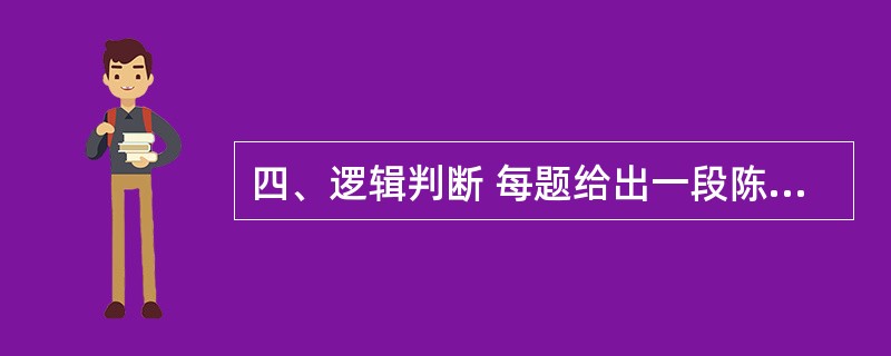 四、逻辑判断 每题给出一段陈述,这段陈述被假设是正确的,不容置疑的。要求你根据这