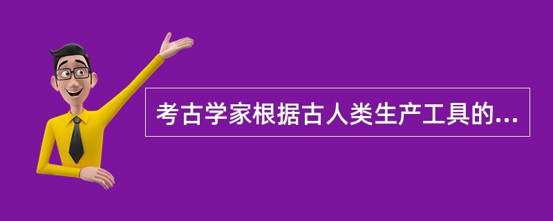 考古学家根据古人类生产工具的研究，划分为：旧石器时代、中石器时代、新石器时代。（