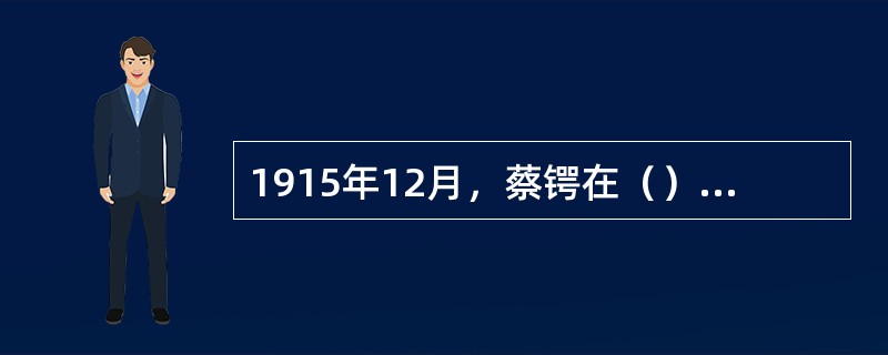 1915年12月，蔡锷在（）宣布独立，并组织（“”）讨伐袁世凯，“护国运动”由此