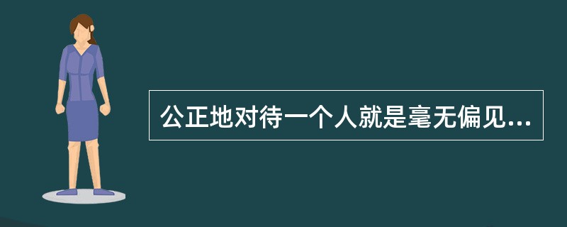 公正地对待一个人就是毫无偏见地对待他。但我们的朋友通常希望我们把他们的利益看得比