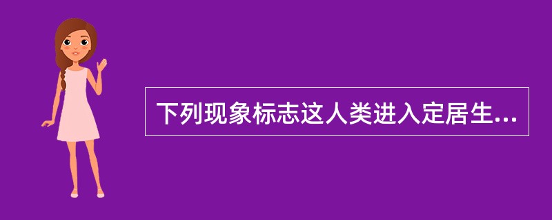 下列现象标志这人类进入定居生活的是（）.