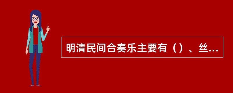 明清民间合奏乐主要有（）、丝竹、弦索、清锣鼓等形式。