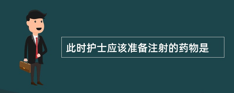 此时护士应该准备注射的药物是