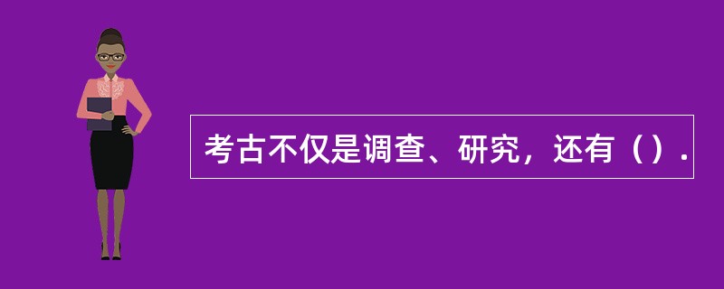 考古不仅是调查、研究，还有（）.