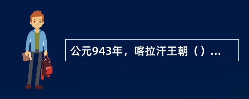 公元943年，喀拉汗王朝（）首先皈依伊斯兰教。