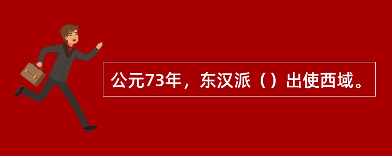 公元73年，东汉派（）出使西域。