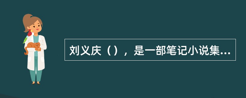 刘义庆（），是一部笔记小说集，虽为文学作品，但却具有很高史料价值。该书记载了从汉