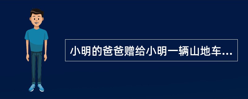 小明的爸爸赠给小明一辆山地车,附带了一个义务,要他在学校考得好成绩,小明才8岁,