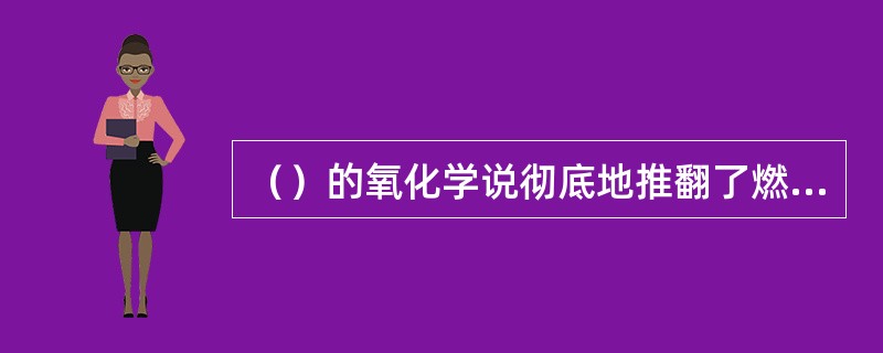 （）的氧化学说彻底地推翻了燃素说，使化学开始蓬勃地发展起来？