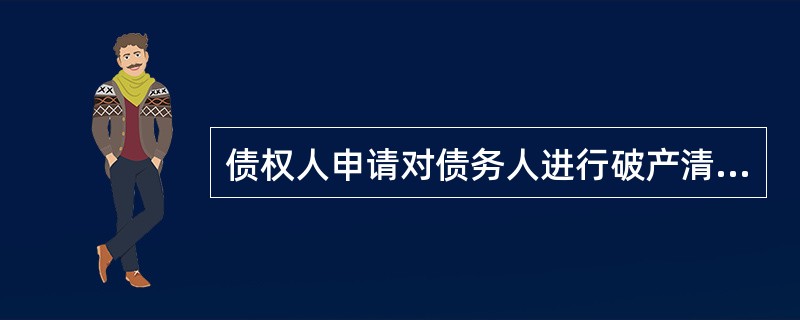 债权人申请对债务人进行破产清算的,在人民法院受理破产申请后,宣告债务人破产前,可
