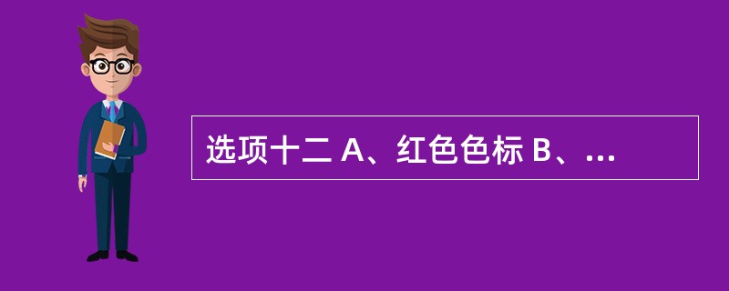 选项十二 A、红色色标 B、黄色色标 C、绿色色标 D、蓝色色标 E、橙色色标