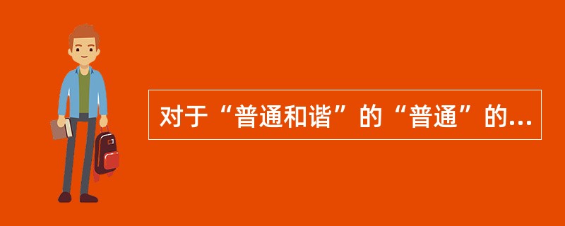 对于“普通和谐”的“普通”的现代解释应该是( )。