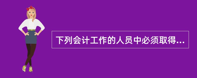 下列会计工作的人员中必须取得会计从业资格证书的有( )。