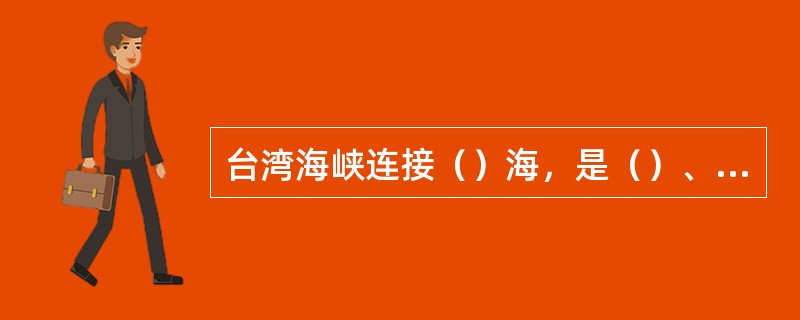 台湾海峡连接（）海，是（）、（）而形成的。