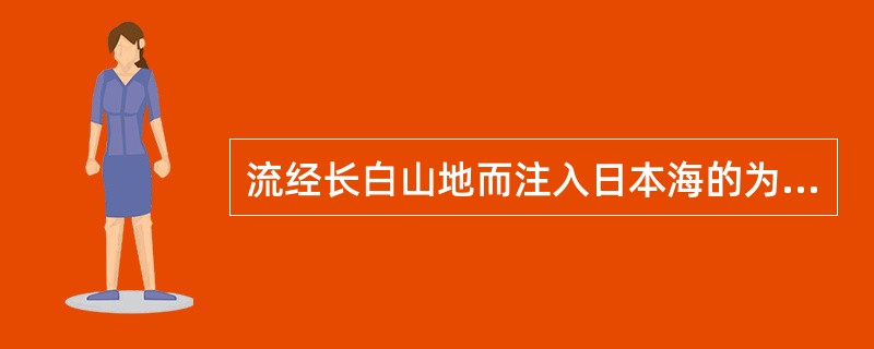 流经长白山地而注入日本海的为（）流经东北平原北部的大河为（）江。