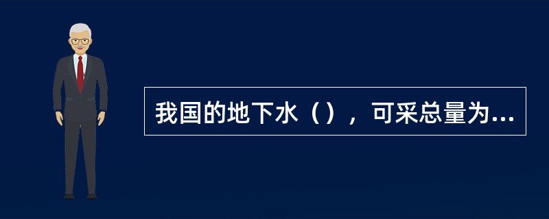 我国的地下水（），可采总量为江径流量的（）以上。