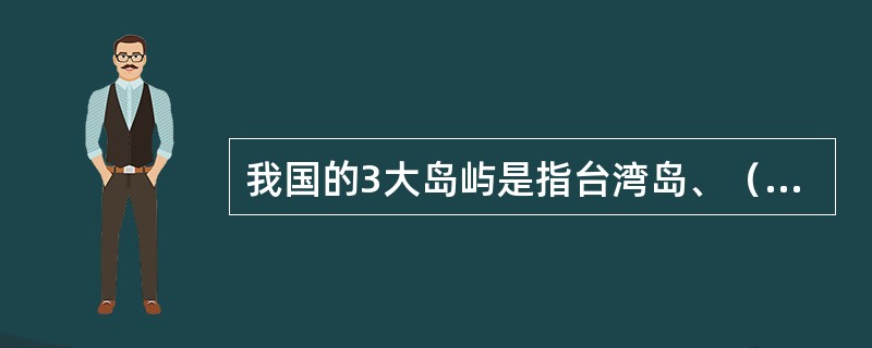 我国的3大岛屿是指台湾岛、（）岛和（）岛。
