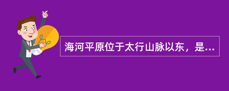 海河平原位于太行山脉以东，是由河流从黄土高原冲刷下来的泥沙（）而成的（）平原。