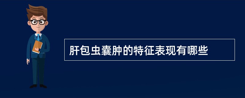 肝包虫囊肿的特征表现有哪些