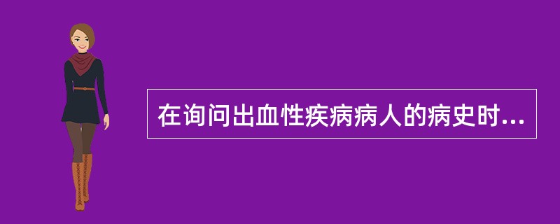 在询问出血性疾病病人的病史时应包括