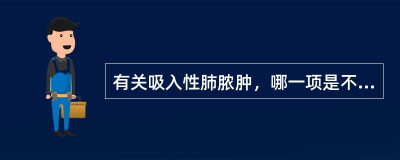 有关吸入性肺脓肿，哪一项是不正确的