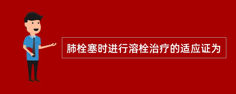 肺栓塞时进行溶栓治疗的适应证为