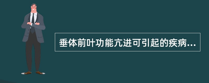 垂体前叶功能亢进可引起的疾病或综合征包括()